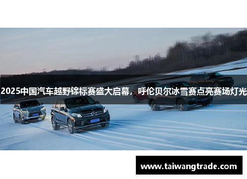 2025中国汽车越野锦标赛盛大启幕，呼伦贝尔冰雪赛点亮赛场灯光