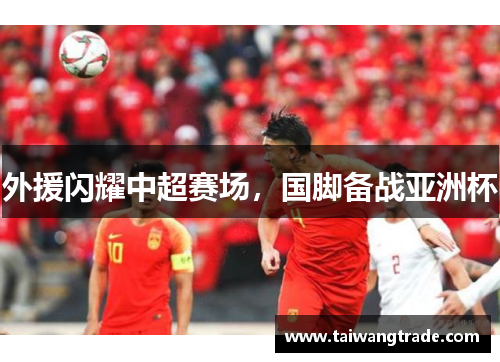 外援闪耀中超赛场，国脚备战亚洲杯