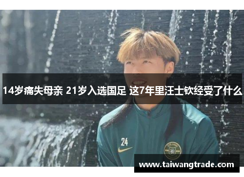 14岁痛失母亲 21岁入选国足 这7年里汪士钦经受了什么