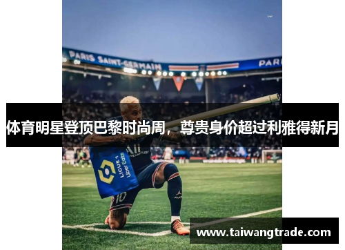 体育明星登顶巴黎时尚周，尊贵身价超过利雅得新月