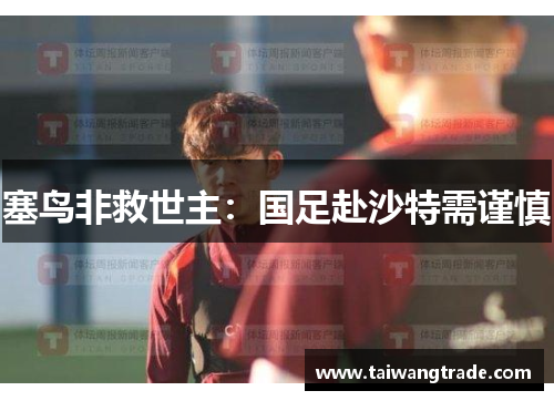 塞鸟非救世主：国足赴沙特需谨慎