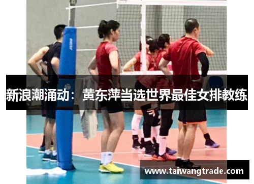 新浪潮涌动：黄东萍当选世界最佳女排教练