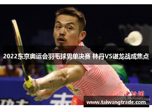 2022东京奥运会羽毛球男单决赛 林丹VS谌龙战成焦点